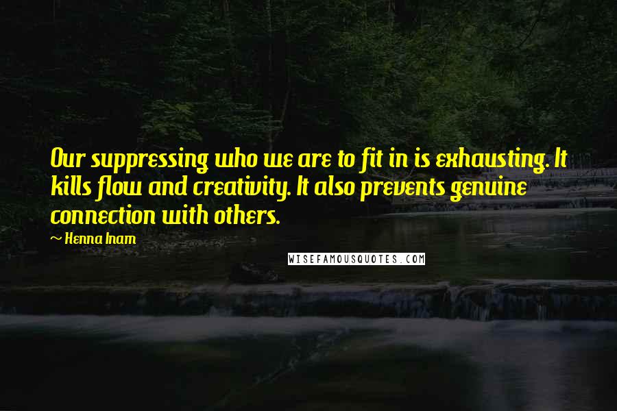 Henna Inam Quotes: Our suppressing who we are to fit in is exhausting. It kills flow and creativity. It also prevents genuine connection with others.