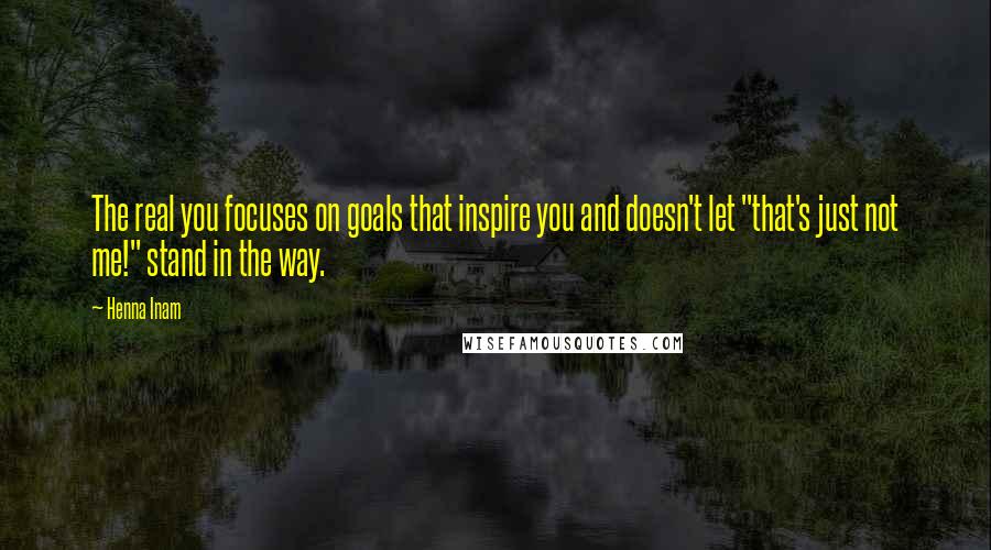 Henna Inam Quotes: The real you focuses on goals that inspire you and doesn't let "that's just not me!" stand in the way.