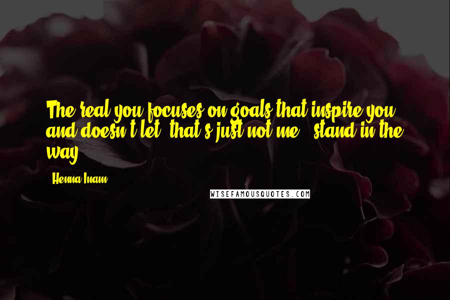 Henna Inam Quotes: The real you focuses on goals that inspire you and doesn't let "that's just not me!" stand in the way.