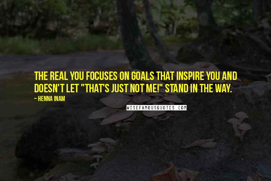 Henna Inam Quotes: The real you focuses on goals that inspire you and doesn't let "that's just not me!" stand in the way.