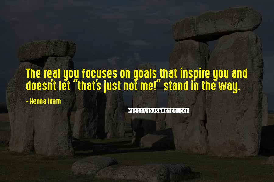 Henna Inam Quotes: The real you focuses on goals that inspire you and doesn't let "that's just not me!" stand in the way.