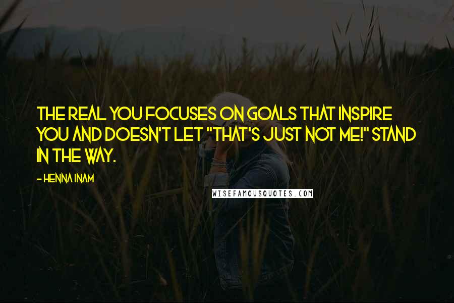 Henna Inam Quotes: The real you focuses on goals that inspire you and doesn't let "that's just not me!" stand in the way.