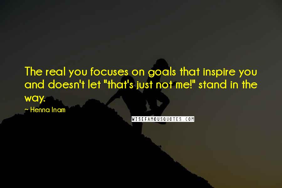 Henna Inam Quotes: The real you focuses on goals that inspire you and doesn't let "that's just not me!" stand in the way.