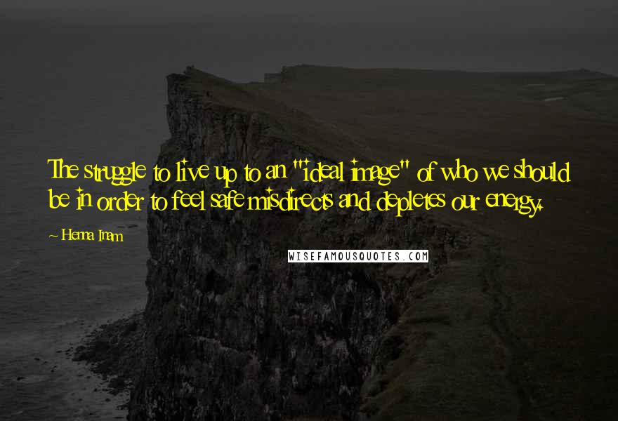 Henna Inam Quotes: The struggle to live up to an "ideal image" of who we should be in order to feel safe misdirects and depletes our energy.