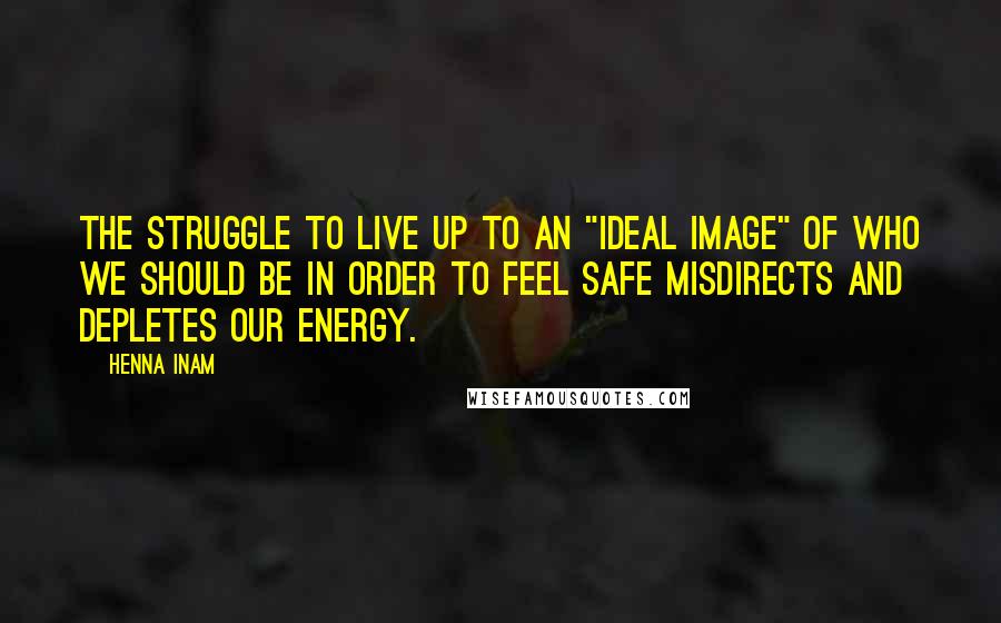 Henna Inam Quotes: The struggle to live up to an "ideal image" of who we should be in order to feel safe misdirects and depletes our energy.