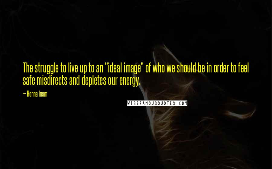 Henna Inam Quotes: The struggle to live up to an "ideal image" of who we should be in order to feel safe misdirects and depletes our energy.