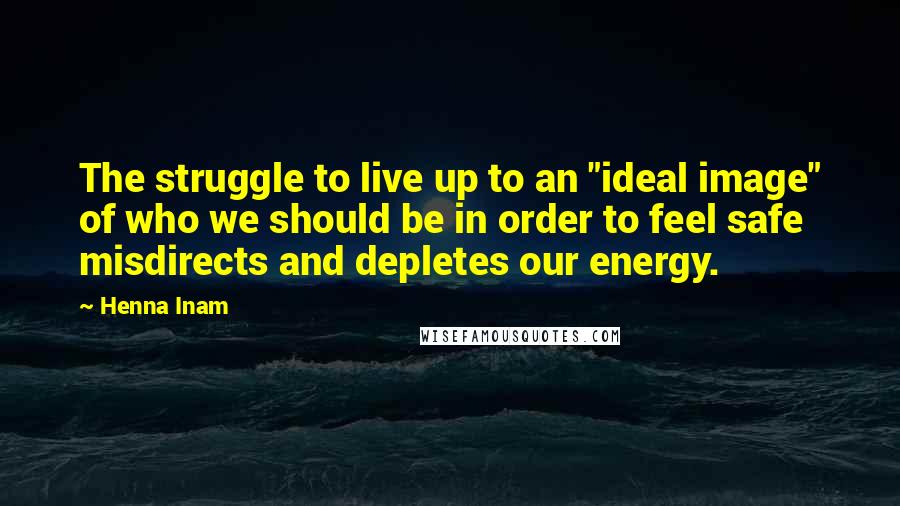 Henna Inam Quotes: The struggle to live up to an "ideal image" of who we should be in order to feel safe misdirects and depletes our energy.