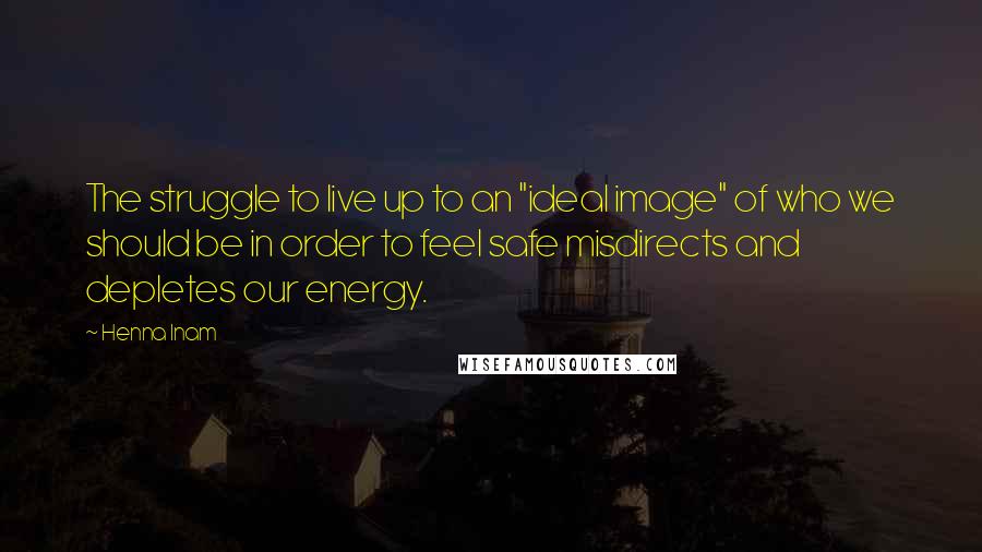 Henna Inam Quotes: The struggle to live up to an "ideal image" of who we should be in order to feel safe misdirects and depletes our energy.