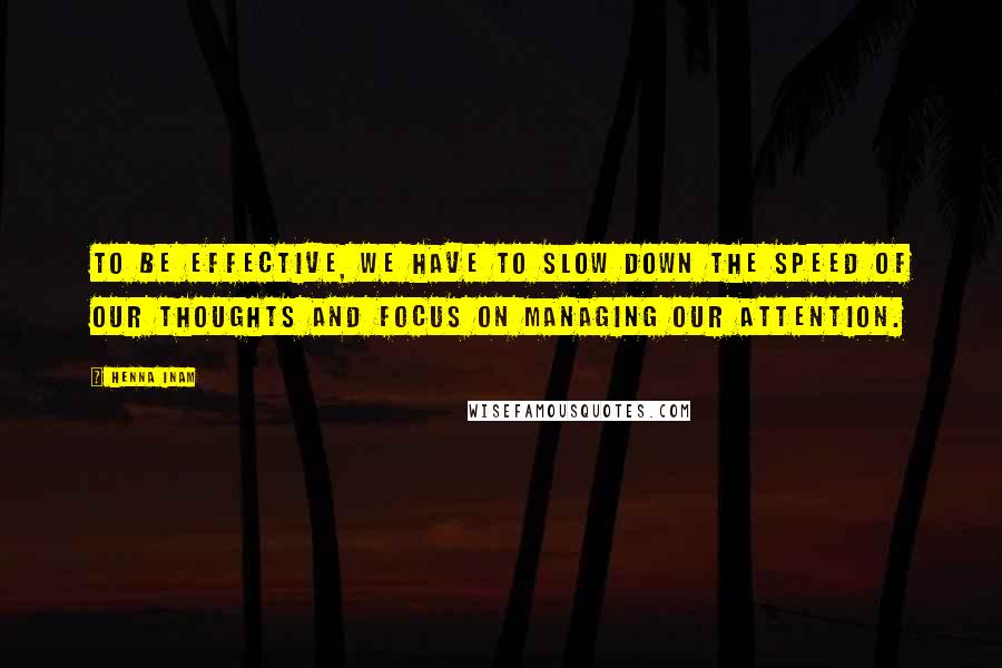 Henna Inam Quotes: To be effective, we have to slow down the speed of our thoughts and focus on managing our attention.