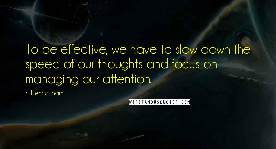 Henna Inam Quotes: To be effective, we have to slow down the speed of our thoughts and focus on managing our attention.