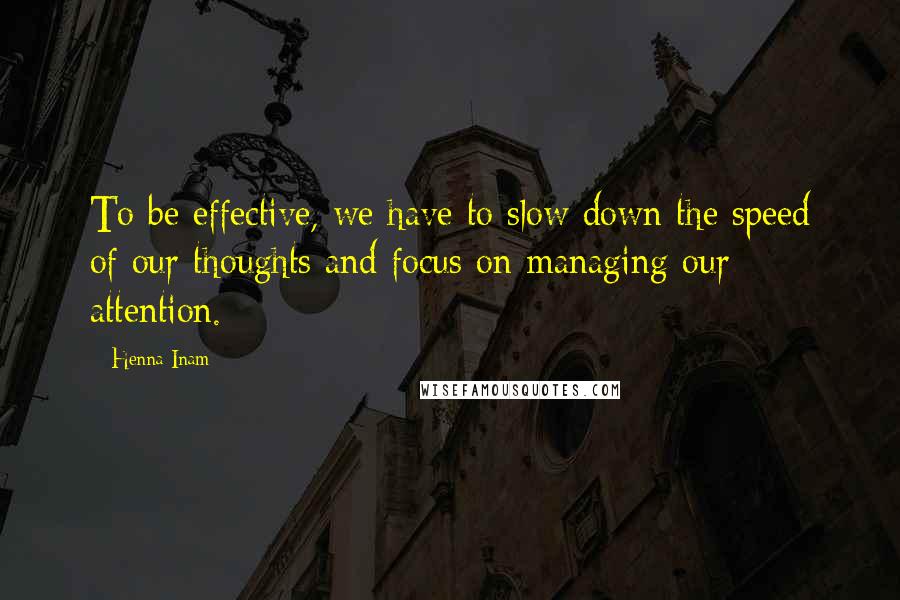 Henna Inam Quotes: To be effective, we have to slow down the speed of our thoughts and focus on managing our attention.