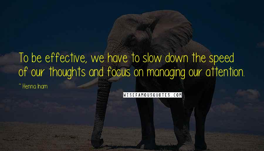 Henna Inam Quotes: To be effective, we have to slow down the speed of our thoughts and focus on managing our attention.