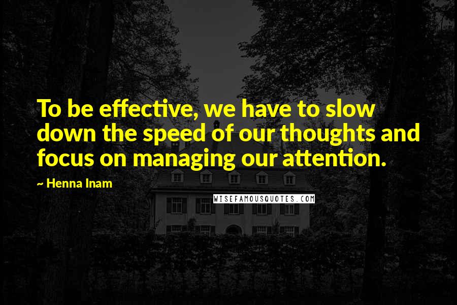 Henna Inam Quotes: To be effective, we have to slow down the speed of our thoughts and focus on managing our attention.
