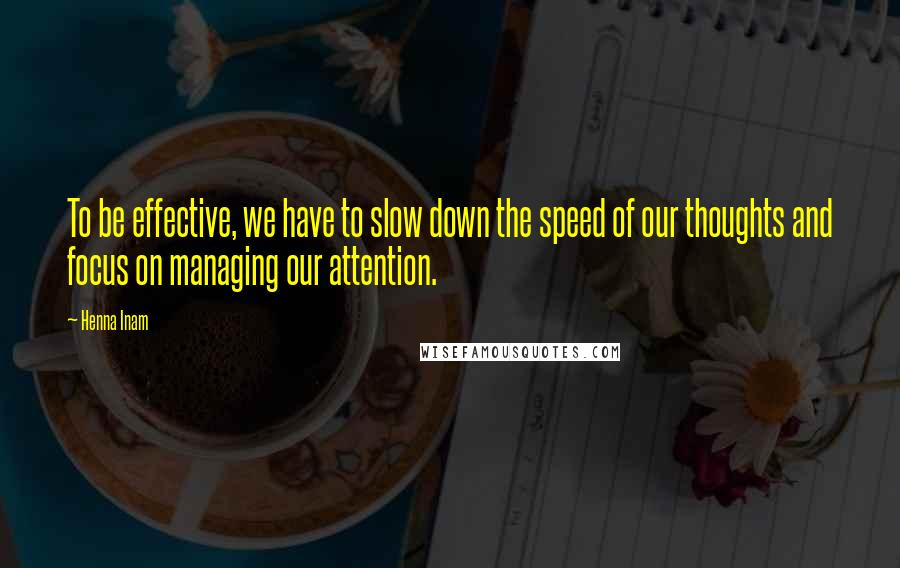 Henna Inam Quotes: To be effective, we have to slow down the speed of our thoughts and focus on managing our attention.