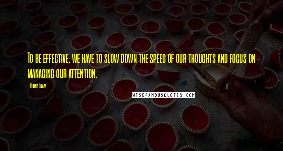 Henna Inam Quotes: To be effective, we have to slow down the speed of our thoughts and focus on managing our attention.