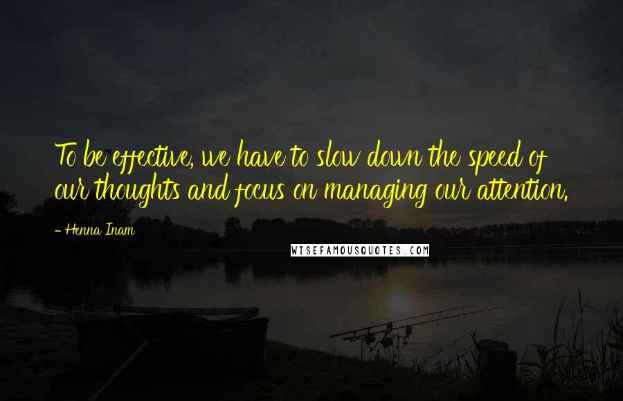 Henna Inam Quotes: To be effective, we have to slow down the speed of our thoughts and focus on managing our attention.