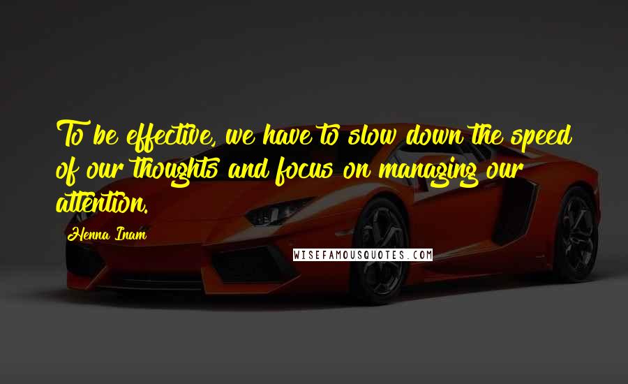 Henna Inam Quotes: To be effective, we have to slow down the speed of our thoughts and focus on managing our attention.