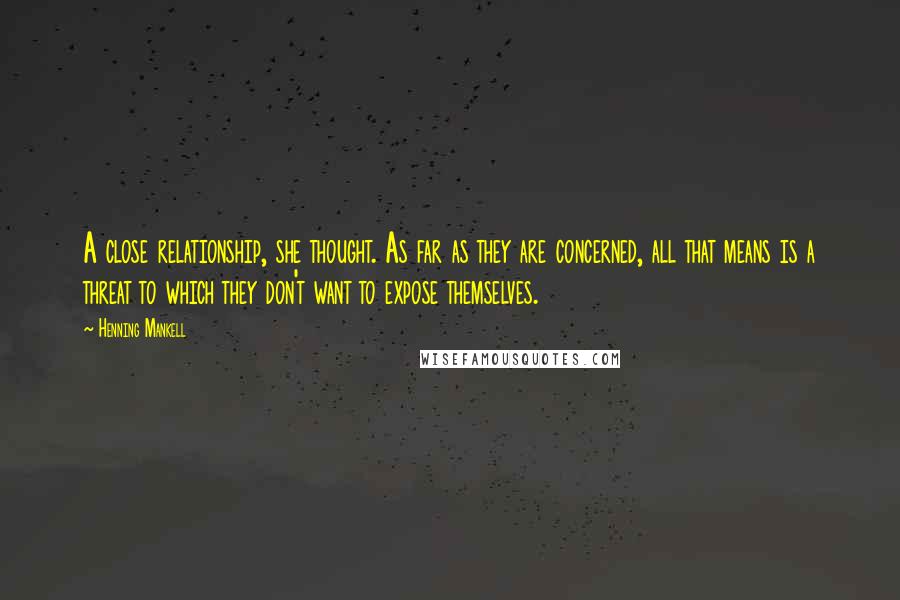 Henning Mankell Quotes: A close relationship, she thought. As far as they are concerned, all that means is a threat to which they don't want to expose themselves.
