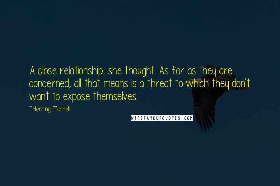 Henning Mankell Quotes: A close relationship, she thought. As far as they are concerned, all that means is a threat to which they don't want to expose themselves.