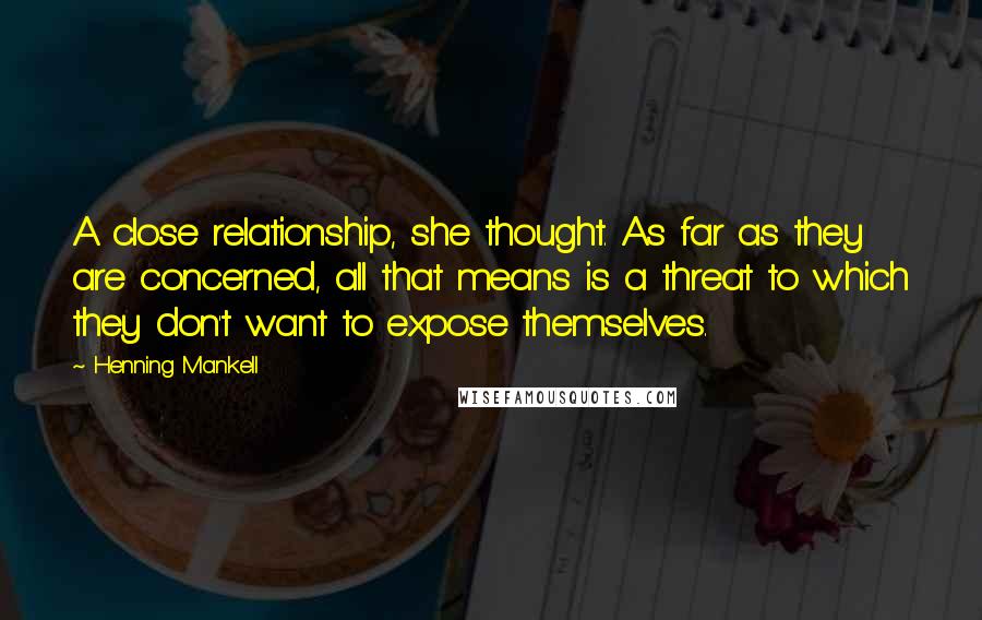 Henning Mankell Quotes: A close relationship, she thought. As far as they are concerned, all that means is a threat to which they don't want to expose themselves.