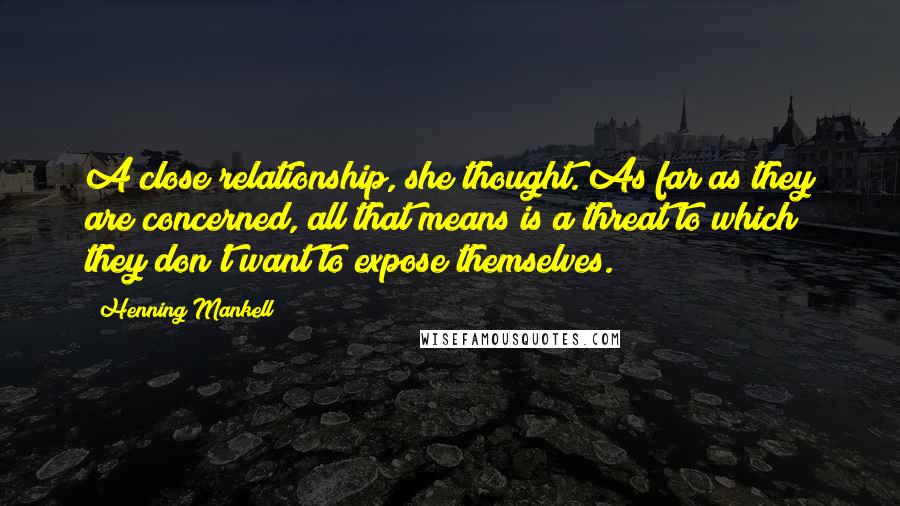 Henning Mankell Quotes: A close relationship, she thought. As far as they are concerned, all that means is a threat to which they don't want to expose themselves.
