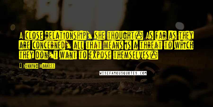 Henning Mankell Quotes: A close relationship, she thought. As far as they are concerned, all that means is a threat to which they don't want to expose themselves.