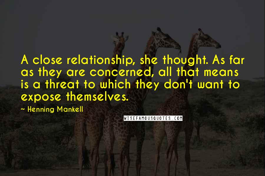 Henning Mankell Quotes: A close relationship, she thought. As far as they are concerned, all that means is a threat to which they don't want to expose themselves.