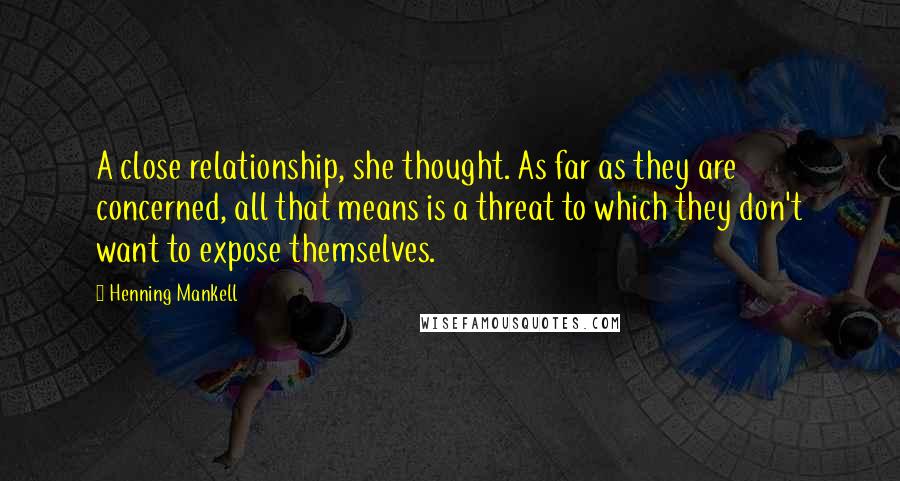 Henning Mankell Quotes: A close relationship, she thought. As far as they are concerned, all that means is a threat to which they don't want to expose themselves.