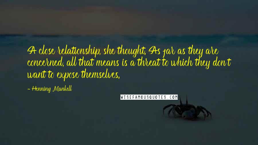 Henning Mankell Quotes: A close relationship, she thought. As far as they are concerned, all that means is a threat to which they don't want to expose themselves.