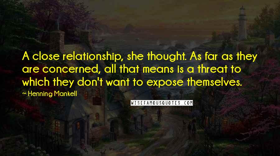 Henning Mankell Quotes: A close relationship, she thought. As far as they are concerned, all that means is a threat to which they don't want to expose themselves.