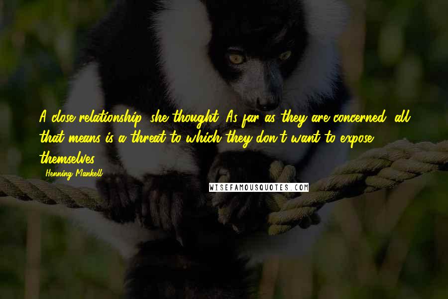 Henning Mankell Quotes: A close relationship, she thought. As far as they are concerned, all that means is a threat to which they don't want to expose themselves.