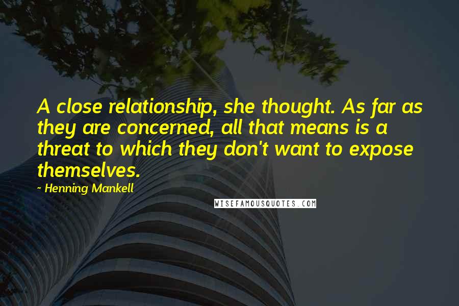 Henning Mankell Quotes: A close relationship, she thought. As far as they are concerned, all that means is a threat to which they don't want to expose themselves.