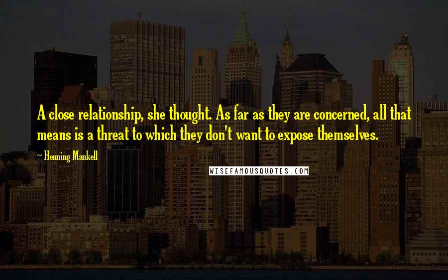 Henning Mankell Quotes: A close relationship, she thought. As far as they are concerned, all that means is a threat to which they don't want to expose themselves.