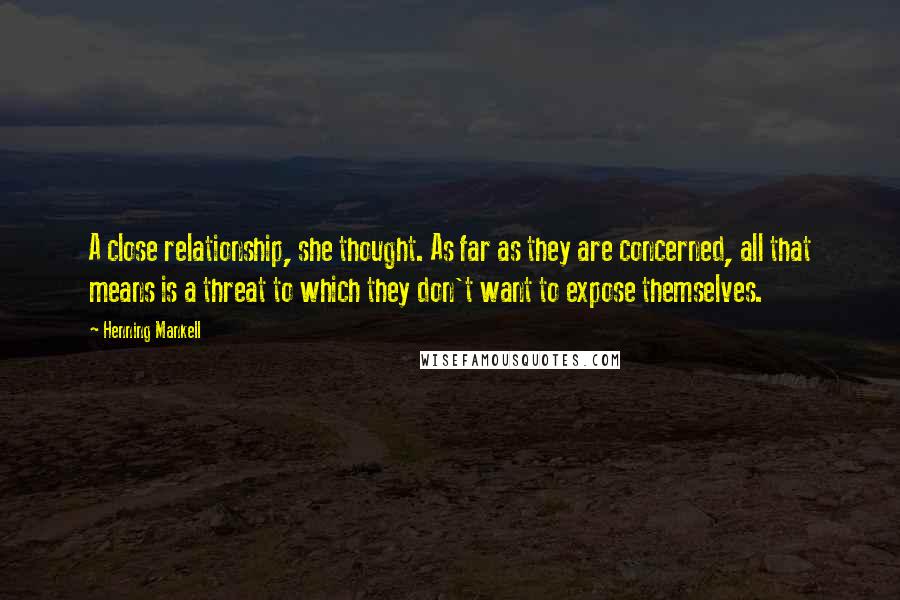 Henning Mankell Quotes: A close relationship, she thought. As far as they are concerned, all that means is a threat to which they don't want to expose themselves.