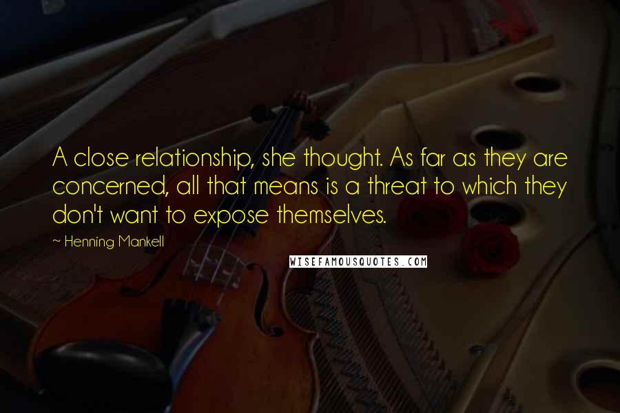 Henning Mankell Quotes: A close relationship, she thought. As far as they are concerned, all that means is a threat to which they don't want to expose themselves.