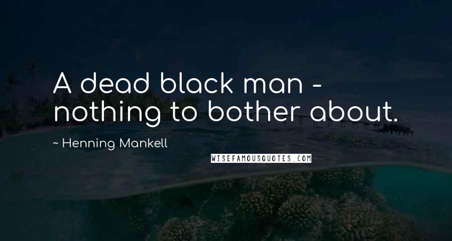 Henning Mankell Quotes: A dead black man - nothing to bother about.