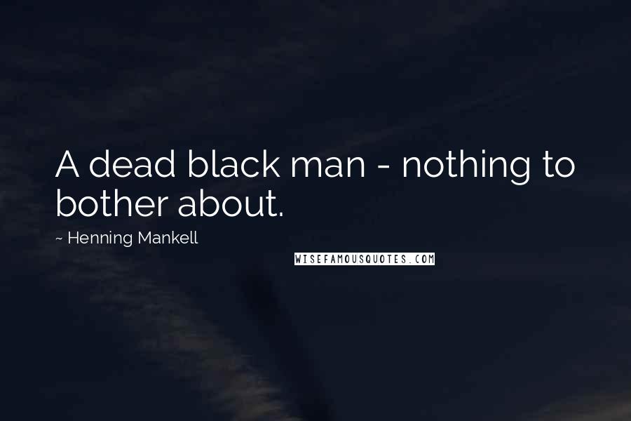 Henning Mankell Quotes: A dead black man - nothing to bother about.