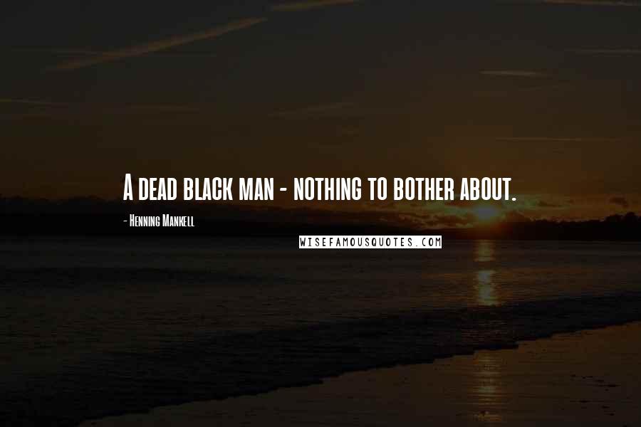 Henning Mankell Quotes: A dead black man - nothing to bother about.