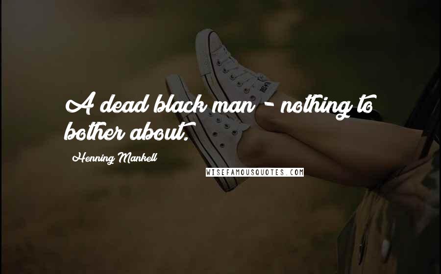 Henning Mankell Quotes: A dead black man - nothing to bother about.