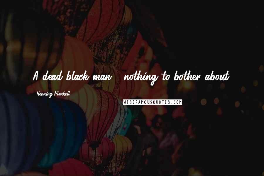 Henning Mankell Quotes: A dead black man - nothing to bother about.