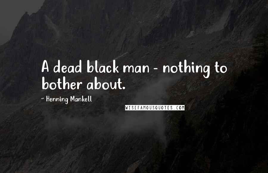 Henning Mankell Quotes: A dead black man - nothing to bother about.