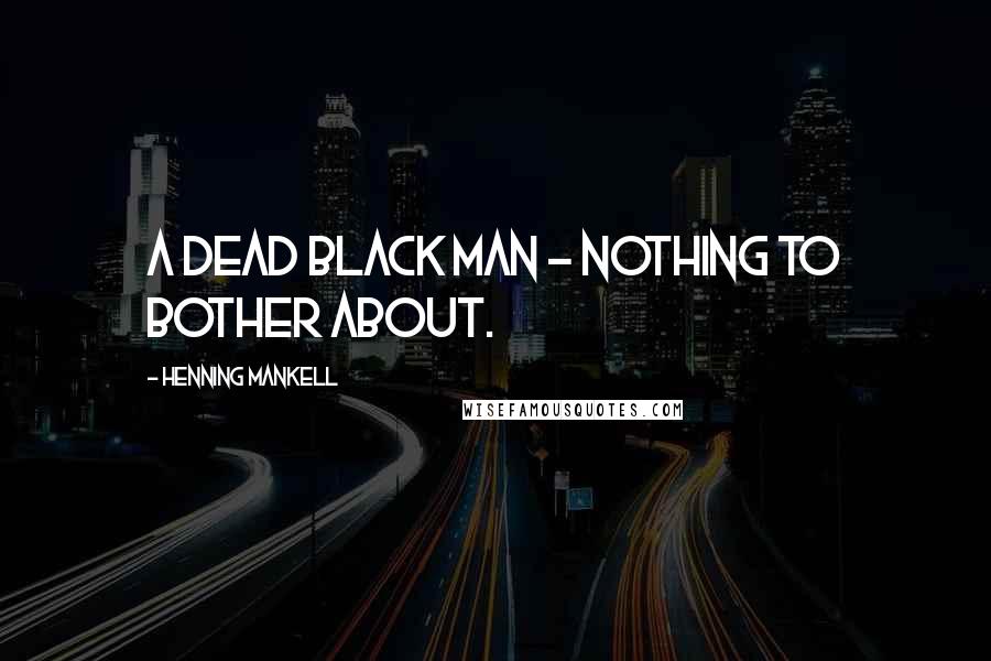 Henning Mankell Quotes: A dead black man - nothing to bother about.