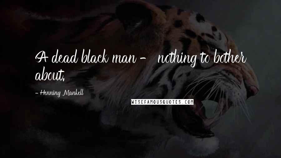 Henning Mankell Quotes: A dead black man - nothing to bother about.