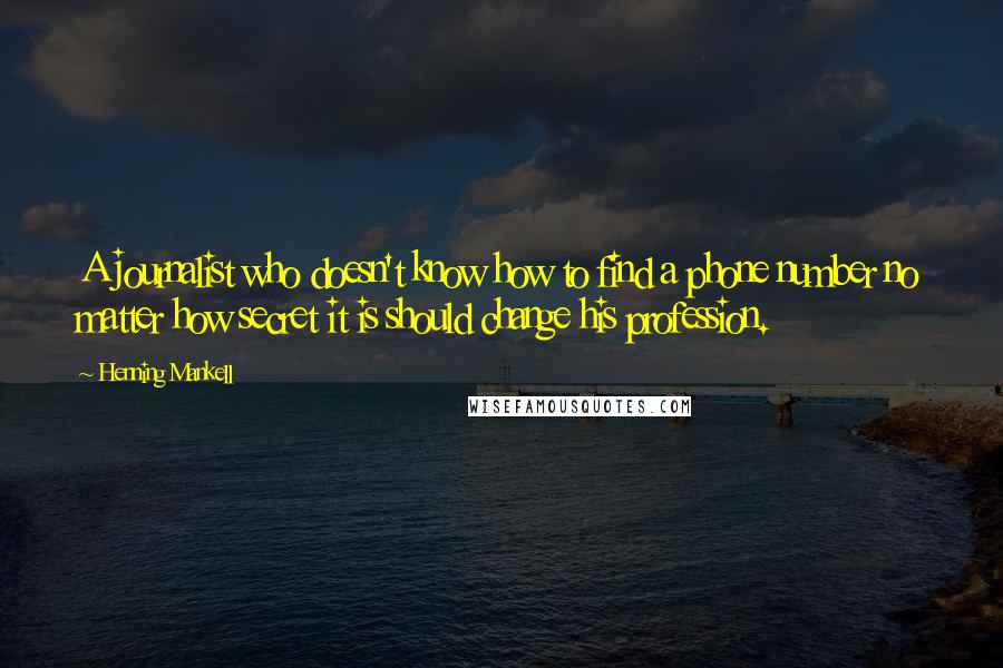 Henning Mankell Quotes: A journalist who doesn't know how to find a phone number no matter how secret it is should change his profession.