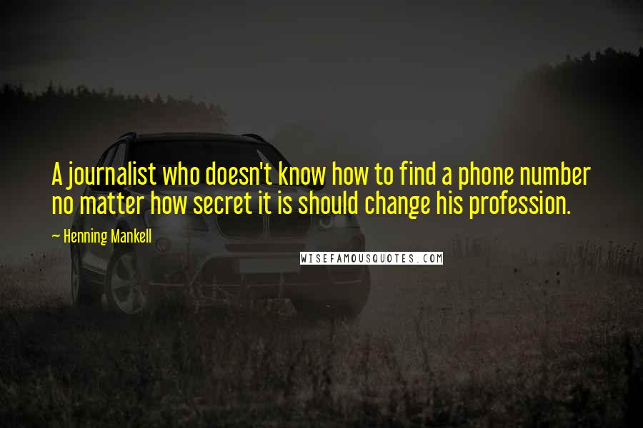 Henning Mankell Quotes: A journalist who doesn't know how to find a phone number no matter how secret it is should change his profession.