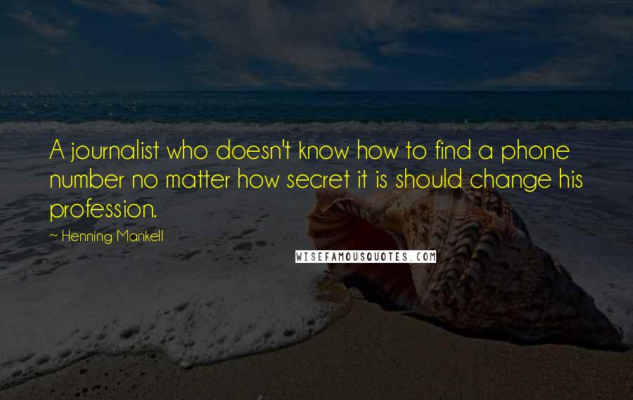 Henning Mankell Quotes: A journalist who doesn't know how to find a phone number no matter how secret it is should change his profession.