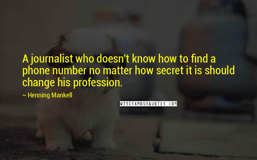 Henning Mankell Quotes: A journalist who doesn't know how to find a phone number no matter how secret it is should change his profession.