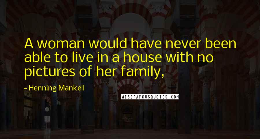Henning Mankell Quotes: A woman would have never been able to live in a house with no pictures of her family,
