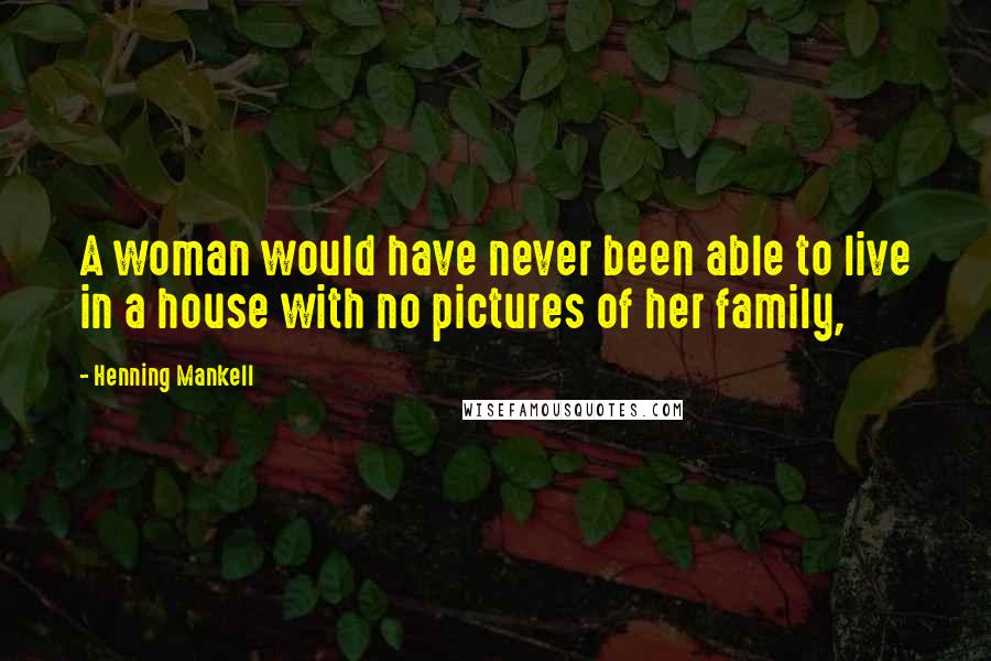 Henning Mankell Quotes: A woman would have never been able to live in a house with no pictures of her family,
