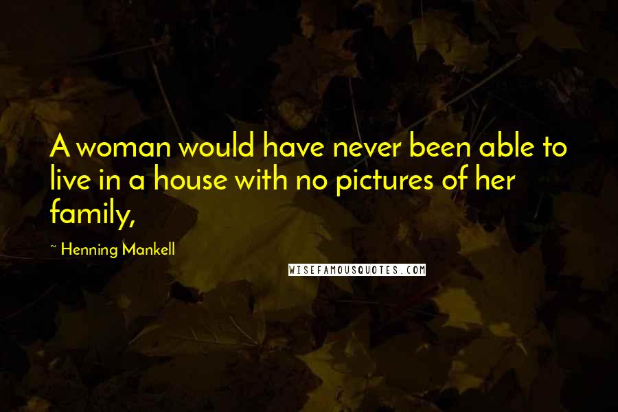 Henning Mankell Quotes: A woman would have never been able to live in a house with no pictures of her family,